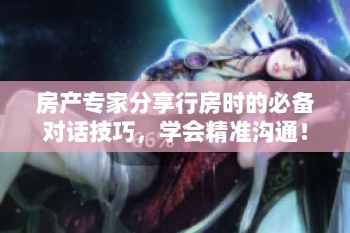 房產(chǎn)專家分享行房時(shí)的必備對(duì)話技巧,學(xué)會(huì)精準(zhǔn)溝通! 房產(chǎn)專家分享行房時(shí)的必備對(duì)話技巧,學(xué)會(huì)精準(zhǔn)溝通!