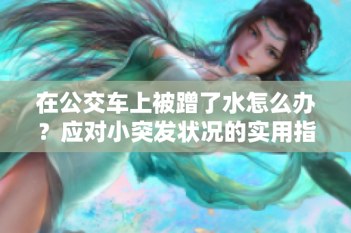 在公交車上被蹭了水怎么辦?應(yīng)對小突發(fā)狀況的實用指南 在公交車上被蹭了水怎么辦?應(yīng)對小突發(fā)狀況的實用指南