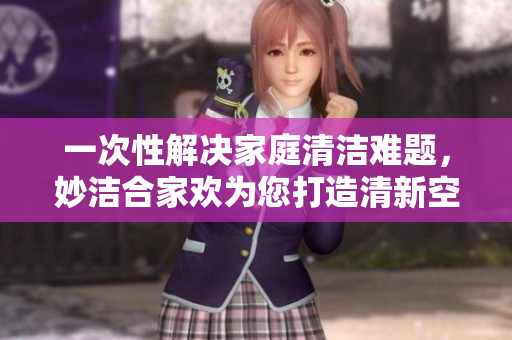 一次性解決家庭清潔難題，妙潔合家歡為您打造清新空間