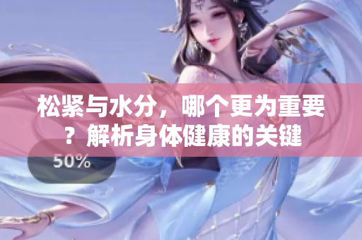 松緊與水分,哪個更為重要?解析身體健康的關(guān)鍵 松緊與水分,哪個更為重要?解析身體健康的關(guān)鍵