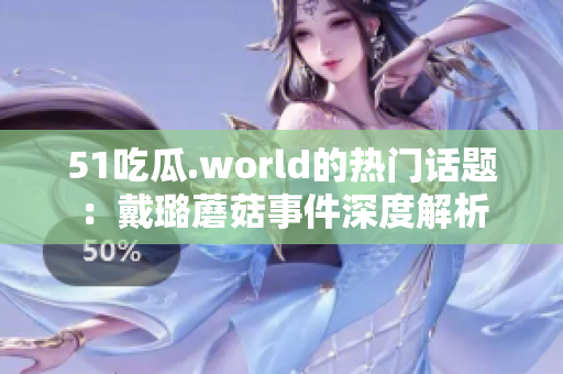 51吃瓜.world的熱門話題：戴璐蘑菇事件深度解析