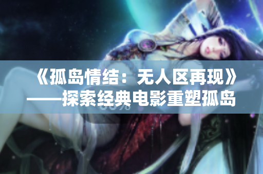 《孤島情結(jié)：無人區(qū)再現(xiàn)》——探索經(jīng)典電影重塑孤島荒野生存篇