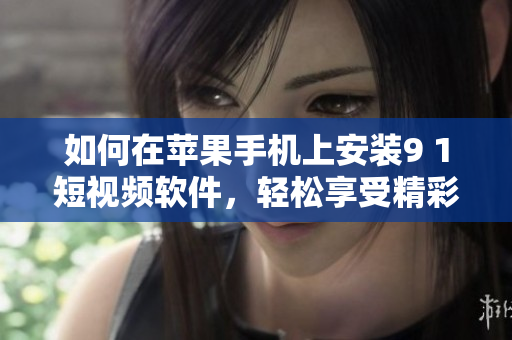 如何在蘋果手機上安裝9 1短視頻軟件，輕松享受精彩短視頻