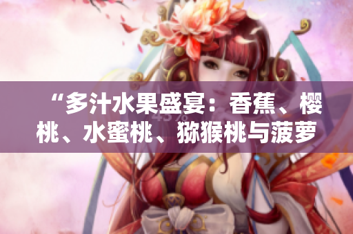 “多汁水果盛宴：香蕉、櫻桃、水蜜桃、獼猴桃與菠蘿的完美組合！”