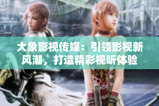 大象影視傳媒：引領影視新風潮，打造精彩視聽體驗