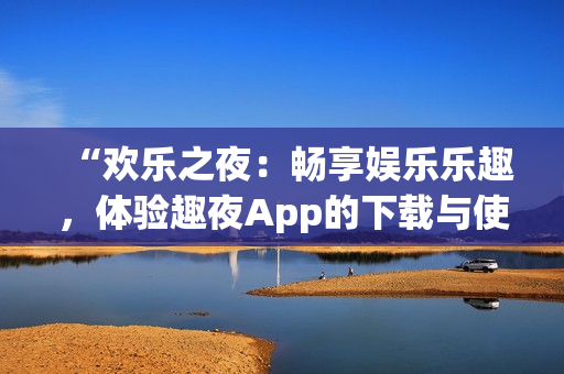 “歡樂之夜：暢享娛樂樂趣，體驗趣夜App的下載與使用”