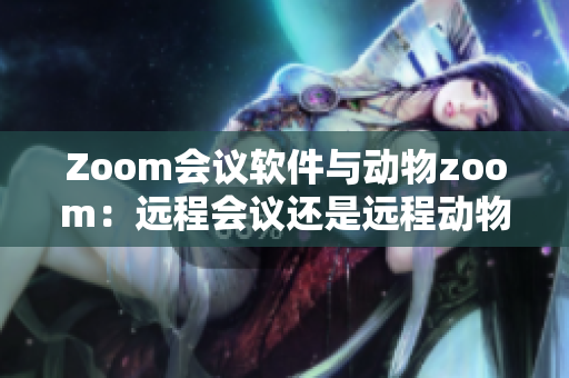 Zoom會議軟件與動物zoom：遠程會議還是遠程動物園？