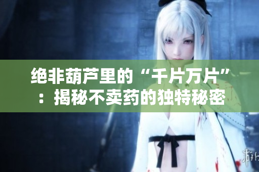 絕非葫蘆里的“千片萬片”：揭秘不賣藥的獨特秘密