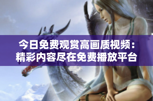 今日免費(fèi)觀賞高畫質(zhì)視頻：精彩內(nèi)容盡在免費(fèi)播放平臺
