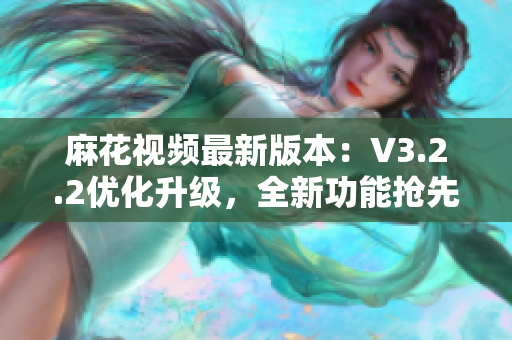 麻花視頻最新版本：V3.2.2優(yōu)化升級，全新功能搶先體驗