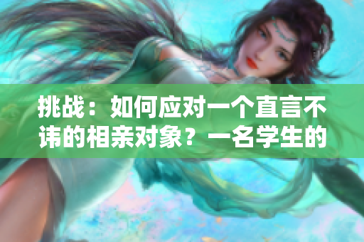 挑戰(zhàn)：如何應(yīng)對一個直言不諱的相親對象？一名學(xué)生的經(jīng)歷
