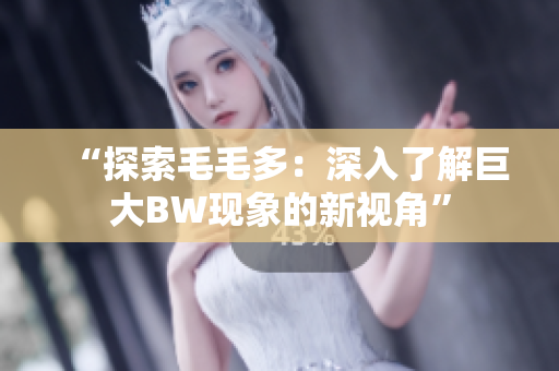 “探索毛毛多：深入了解巨大BW現(xiàn)象的新視角”