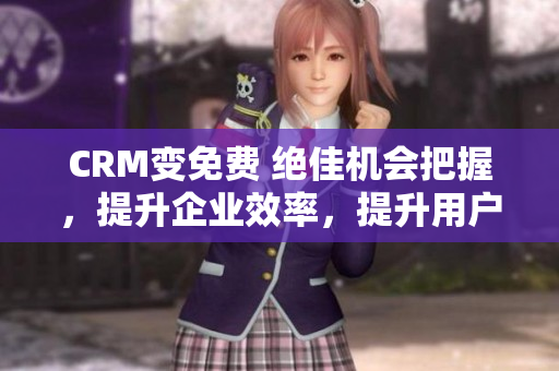 CRM變免費(fèi) 絕佳機(jī)會(huì)把握，提升企業(yè)效率，提升用戶體驗(yàn)
