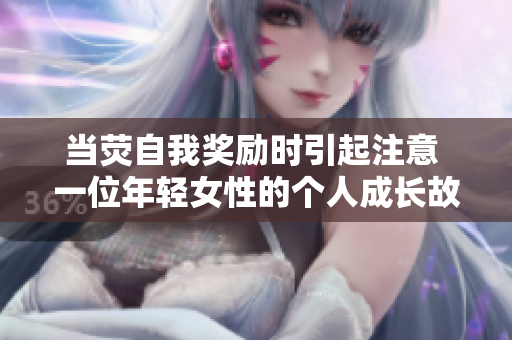 當(dāng)熒自我獎(jiǎng)勵(lì)時(shí)引起注意 一位年輕女性的個(gè)人成長(zhǎng)故事 當(dāng)熒自我獎(jiǎng)勵(lì)時(shí)引起注意 一位年輕女性的個(gè)人成長(zhǎng)故事