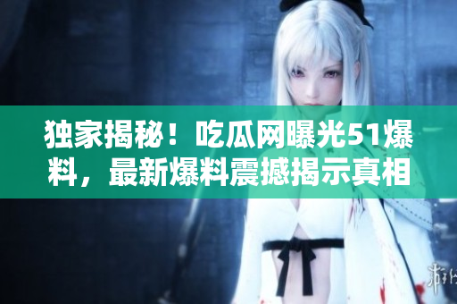 獨(dú)家揭秘！吃瓜網(wǎng)曝光51爆料，最新爆料震撼揭示真相！