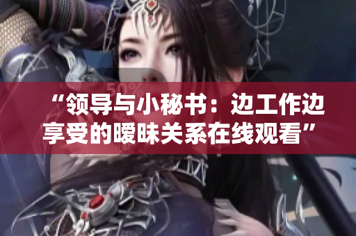 “領(lǐng)導(dǎo)與小秘書：邊工作邊享受的曖昧關(guān)系在線觀看”