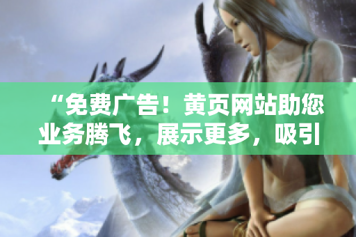 “免費(fèi)廣告!黃頁網(wǎng)站助您業(yè)務(wù)騰飛,展示更多,吸引更多客戶!” “免費(fèi)廣告!黃頁網(wǎng)站助您業(yè)務(wù)騰飛,展示更多,吸引更多客戶!”