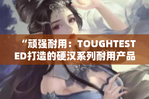 “頑強耐用：TOUGHTESTED打造的硬漢系列耐用產(chǎn)品”