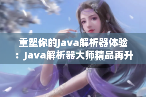 重塑你的Java解析器體驗:Java解析器大師精品再升級 重塑你的Java解析器體驗:Java解析器大師精品再升級