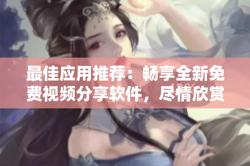最佳應(yīng)用推薦：暢享全新免費視頻分享軟件，盡情欣賞精彩短視頻！