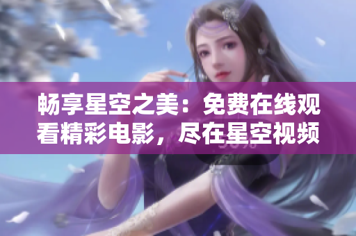 暢享星空之美:免費(fèi)在線觀看精彩電影,盡在星空視頻平臺(tái)! 暢享星空之美:免費(fèi)在線觀看精彩電影,盡在星空視頻平臺(tái)!