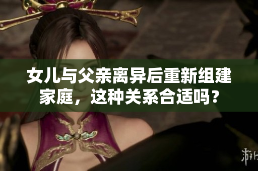 女兒與父親離異后重新組建家庭,這種關(guān)系合適嗎? 女兒與父親離異后重新組建家庭,這種關(guān)系合適嗎?