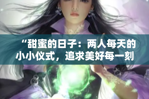 “甜蜜的日子：兩人每天的小小儀式，追求美好每一刻”