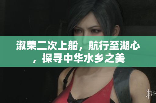 淑榮二次上船,航行至湖心,探尋中華水鄉(xiāng)之美 淑榮二次上船,航行至湖心,探尋中華水鄉(xiāng)之美