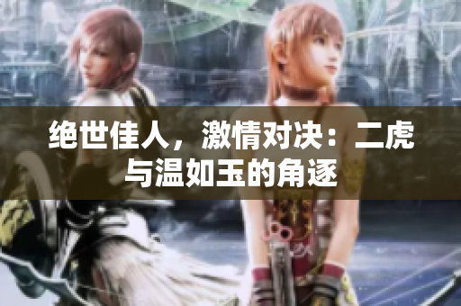 絕世佳人,激情對決:二虎與溫如玉的角逐 絕世佳人,激情對決:二虎與溫如玉的角逐