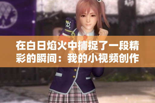 在白日焰火中捕捉了一段精彩的瞬間：我的小視頻創(chuàng)作