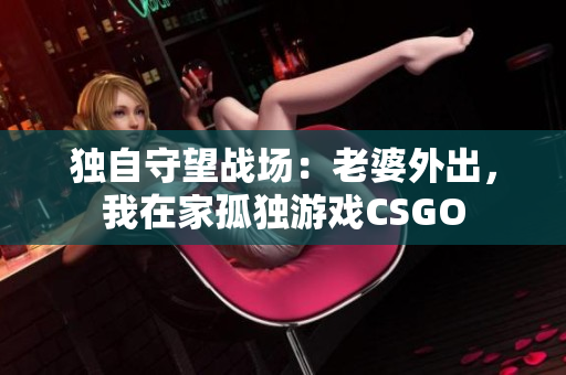 獨(dú)自守望戰(zhàn)場(chǎng)：老婆外出，我在家孤獨(dú)游戲CSGO