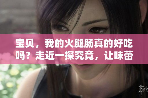 寶貝，我的火腿腸真的好吃嗎？走近一探究竟，讓味蕾為你解密！