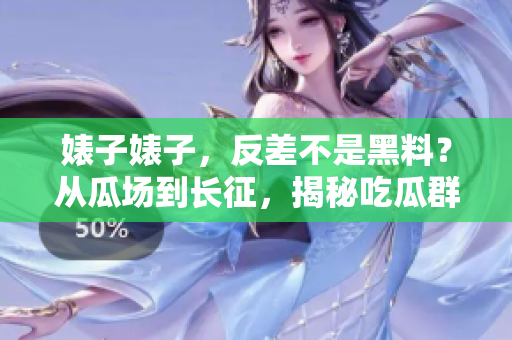 婊子婊子，反差不是黑料？從瓜場(chǎng)到長(zhǎng)征，揭秘吃瓜群眾意想不到的真相！