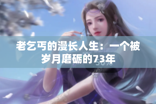 老乞丐的漫長人生：一個被歲月磨礪的73年