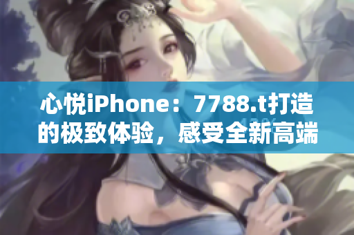 心悅iPhone：7788.t打造的極致體驗，感受全新高端手機(jī)的魅力