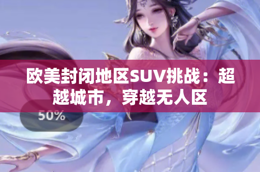 歐美封閉地區(qū)SUV挑戰(zhàn)：超越城市，穿越無人區(qū)