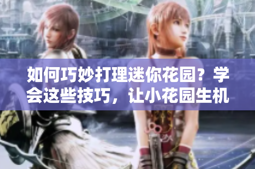 如何巧妙打理迷你花園？學(xué)會這些技巧，讓小花園生機(jī)勃勃