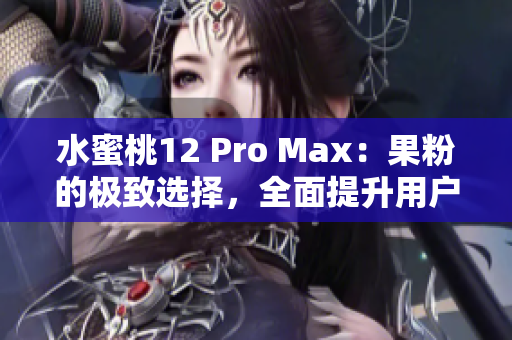 水蜜桃12 Pro Max:果粉的極致選擇,全面提升用戶體驗(yàn) 水蜜桃12 Pro Max:果粉的極致選擇,全面提升用戶體驗(yàn)