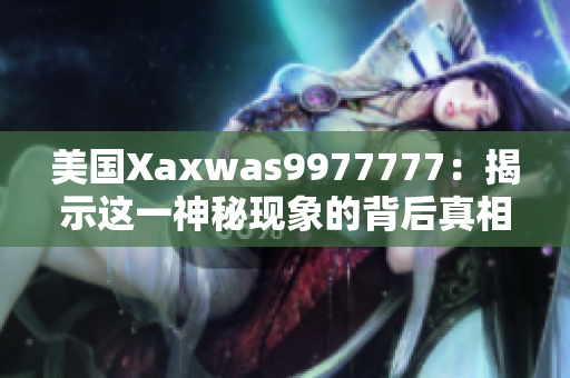 美國(guó)Xaxwas9977777:揭示這一神秘現(xiàn)象的背后真相 美國(guó)Xaxwas9977777:揭示這一神秘現(xiàn)象的背后真相
