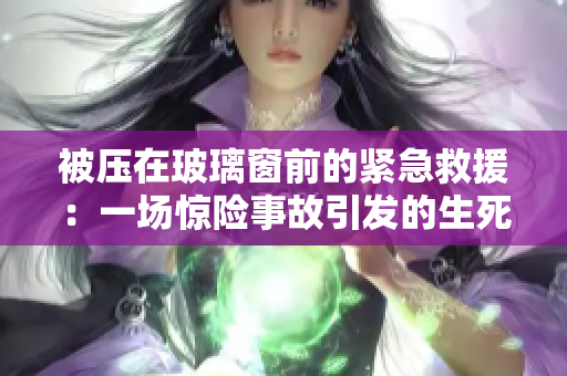 被壓在玻璃窗前的緊急救援:一場驚險事故引發(fā)的生死營救行動 被壓在玻璃窗前的緊急救援:一場驚險事故引發(fā)的生死營救行動