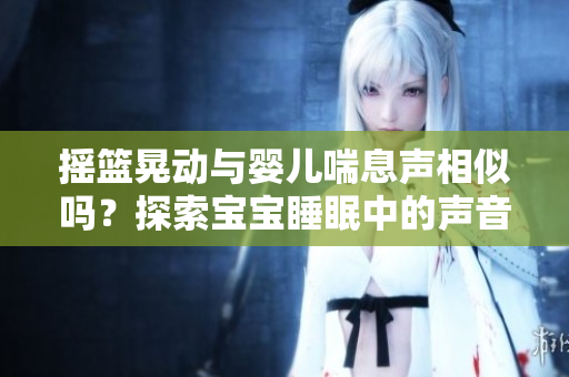 搖籃晃動(dòng)與嬰兒喘息聲相似嗎?探索寶寶睡眠中的聲音奧秘 搖籃晃動(dòng)與嬰兒喘息聲相似嗎?探索寶寶睡眠中的聲音奧秘