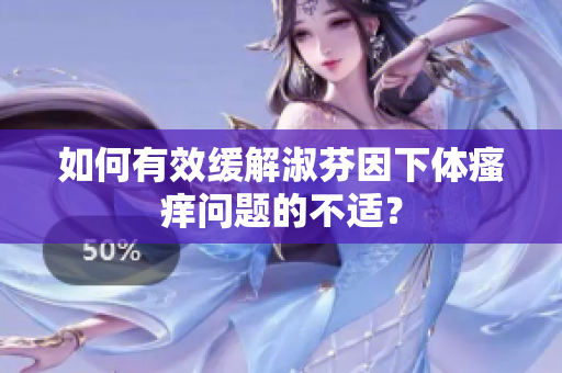 如何有效緩解淑芬因下體瘙癢問(wèn)題的不適？