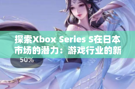 探索Xbox Series S在日本市場的潛力：游戲行業(yè)的新篇章