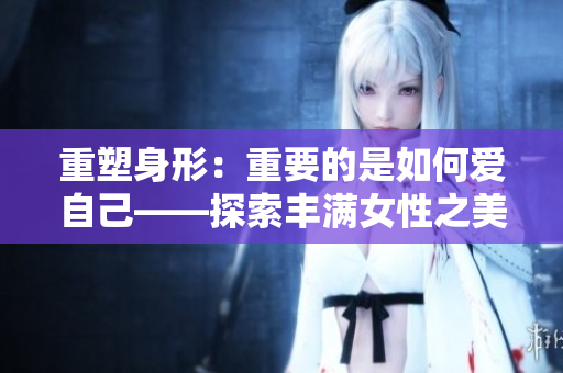 重塑身形：重要的是如何愛(ài)自己——探索豐滿女性之美
