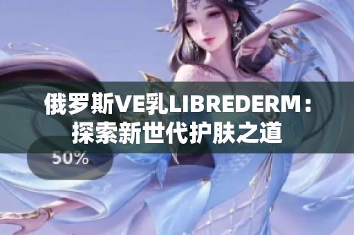 俄羅斯VE乳LIBREDERM：探索新世代護膚之道