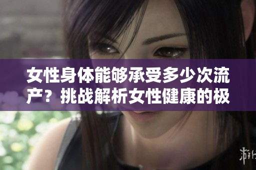 女性身體能夠承受多少次流產(chǎn)？挑戰(zhàn)解析女性健康的極限