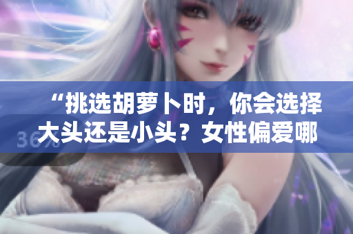 “挑選胡蘿卜時，你會選擇大頭還是小頭？女性偏愛哪種？”
