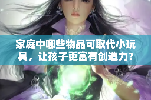 家庭中哪些物品可取代小玩具，讓孩子更富有創(chuàng)造力？