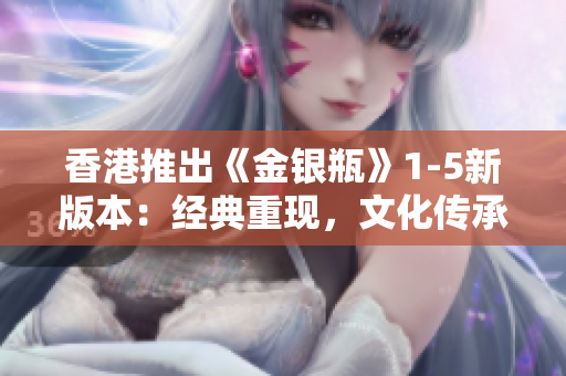 香港推出《金銀瓶》1-5新版本：經(jīng)典重現(xiàn)，文化傳承