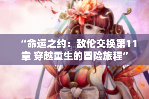“命運之約:敵倫交換第11章 穿越重生的冒險旅程” “命運之約:敵倫交換第11章 穿越重生的冒險旅程”